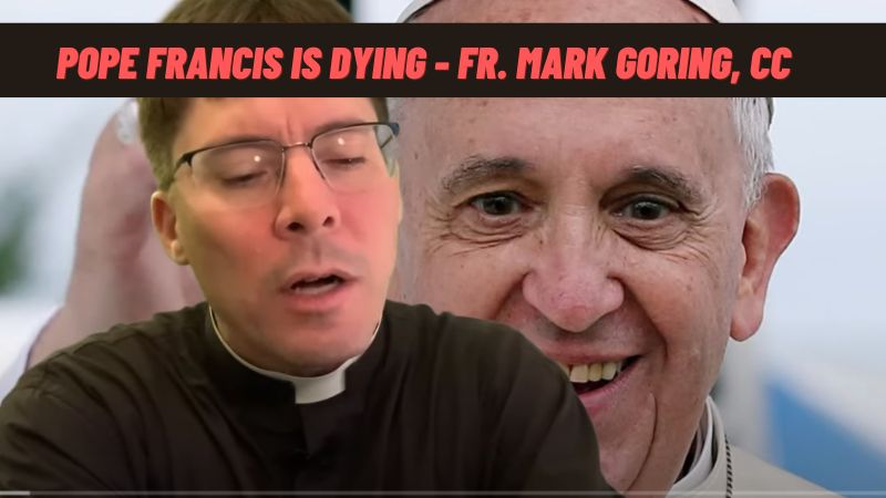 Pope Francis is Dying – Fr. Mark Goring “PRAY,PRAY,PRAY”